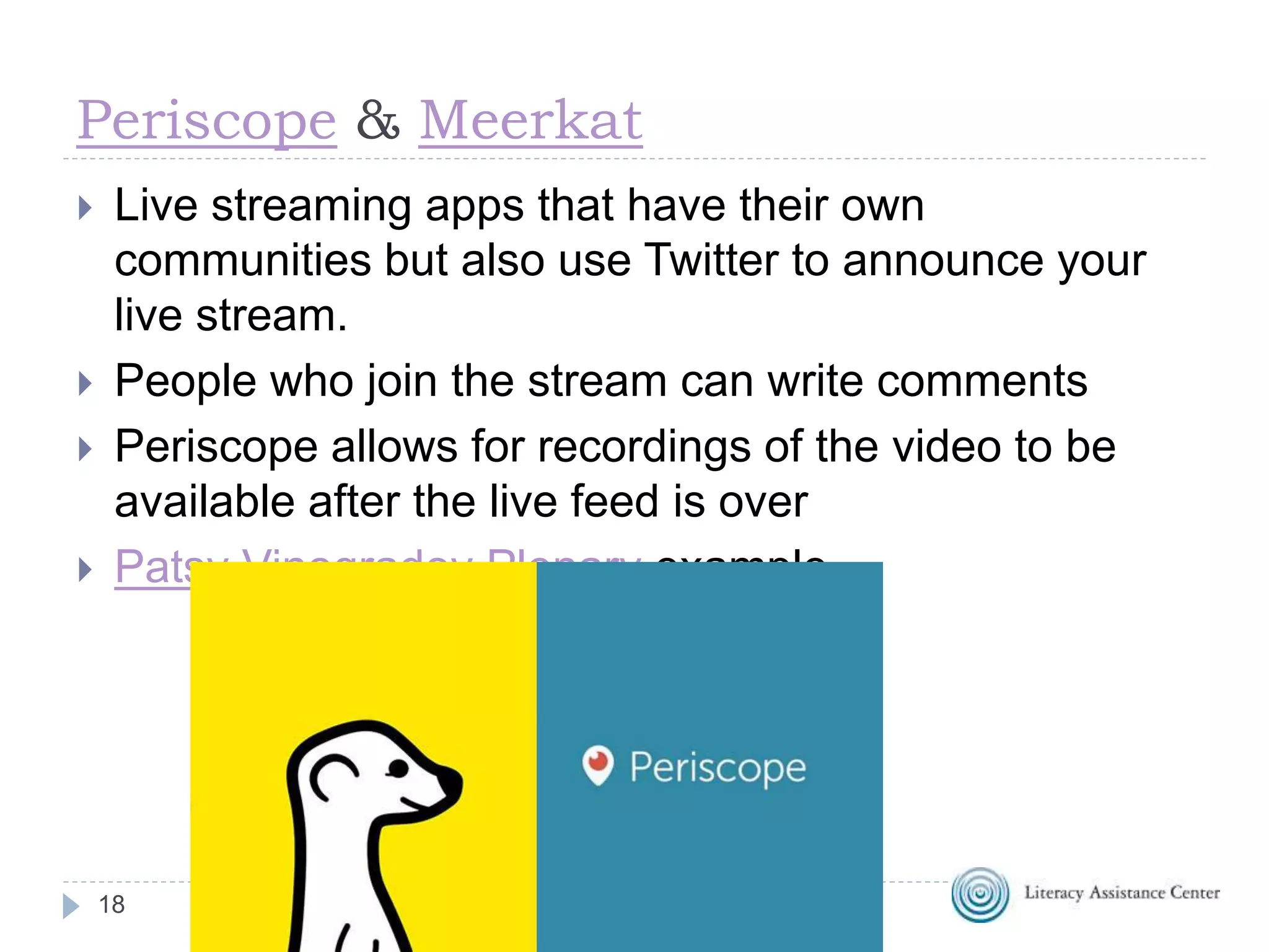 Periscope & Meerkat
18
 Live streaming apps that have their own
communities but also use Twitter to announce your
live stream.
 People who join the stream can write comments
 Periscope allows for recordings of the video to be
available after the live feed is over
 Patsy Vinogradov Plenary example
 