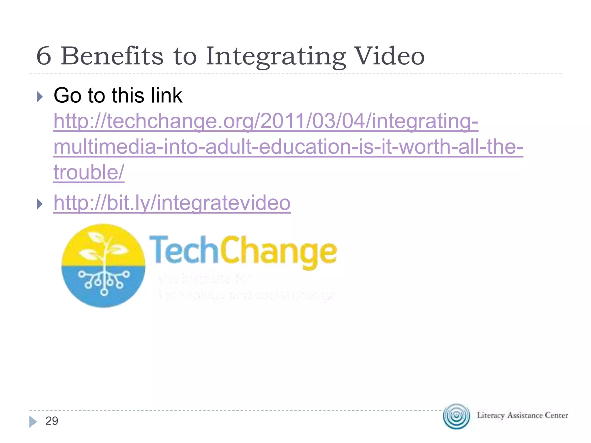 6 Benefits to Integrating Video
29
 Go to this link
http://techchange.org/2011/03/04/integrating-
multimedia-into-adult-education-is-it-worth-all-the-
trouble/
 http://bit.ly/integratevideo
 