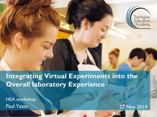 Integrating Virtual Experiments into the Overall laboratory Experience 
HEA workshop 
Paul Yates 
27 Nov 2014  