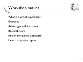 What is a virtual experiment? 
Examples 
Advantages and limitations 
Research work 
Role in the overall laboratory 
Launch of project report 
Workshop outline  