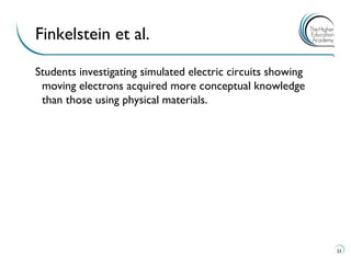 Students investigating simulated electric circuits showing moving electrons acquired more conceptual knowledge than those using physical materials. 
23 
Finkelstein et al.  