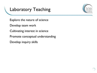 Explore the nature of science 
Develop team work 
Cultivating interest in science 
Promote conceptual understanding 
Develop inquiry skills 
Laboratory Teaching  