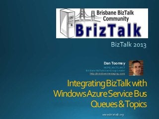 www.briztalk.org
IntegratingBizTalkwith
WindowsAzureServiceBus
Queues&Topics
DanToomey
MCPD, MCTS, MCT
Brisbane BizTalk User Group Leader
http://mindovermessaging.com/
 