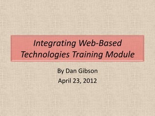 Integrating Web-Based
Technologies Training Module
         By Dan Gibson
         April 23, 2012
 