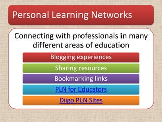 Personal Learning Networks
Connecting with professionals in many
    different areas of education
         Blogging experiences
           Sharing resources
          Bookmarking links
           PLN for Educators
            Diigo PLN Sites
 