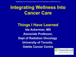 Integrating Wellness Into Cancer Care Things I Have Learned Ida Ackerman, MD Associate Professor, Dept of Radiation Oncology  University of Toronto.  Odette Cancer Centre Published by  Current Oncology  and the  Cancer Knowledge Network  © 2011  Multimed Inc 