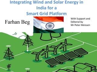 Integrating Wind and Solar Energy in
India for a
Smart Grid Platform

Farhan Beg

With Support and
Editorial by
Mr Peter Meissen

 