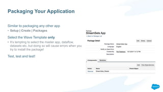 Packaging Your Application
Similar to packaging any other app
• Setup | Create | Packages
Select the Wave Template only
• It’s tempting to select the master app, dataflow,
datasets etc, but doing so will cause errors when you
try to install the package!
Test, test and test!
 