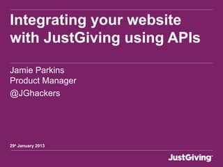 Integrating your website
with JustGiving using APIs
Jamie Parkins
Product Manager
@JGhackers
29th January 2013
 
