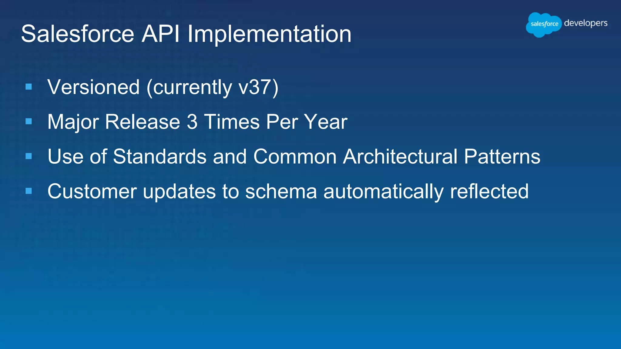Salesforce API Implementation
 Versioned (currently v37)
 Major Release 3 Times Per Year
 Use of Standards and Common Architectural Patterns
 Customer updates to schema automatically reflected
 