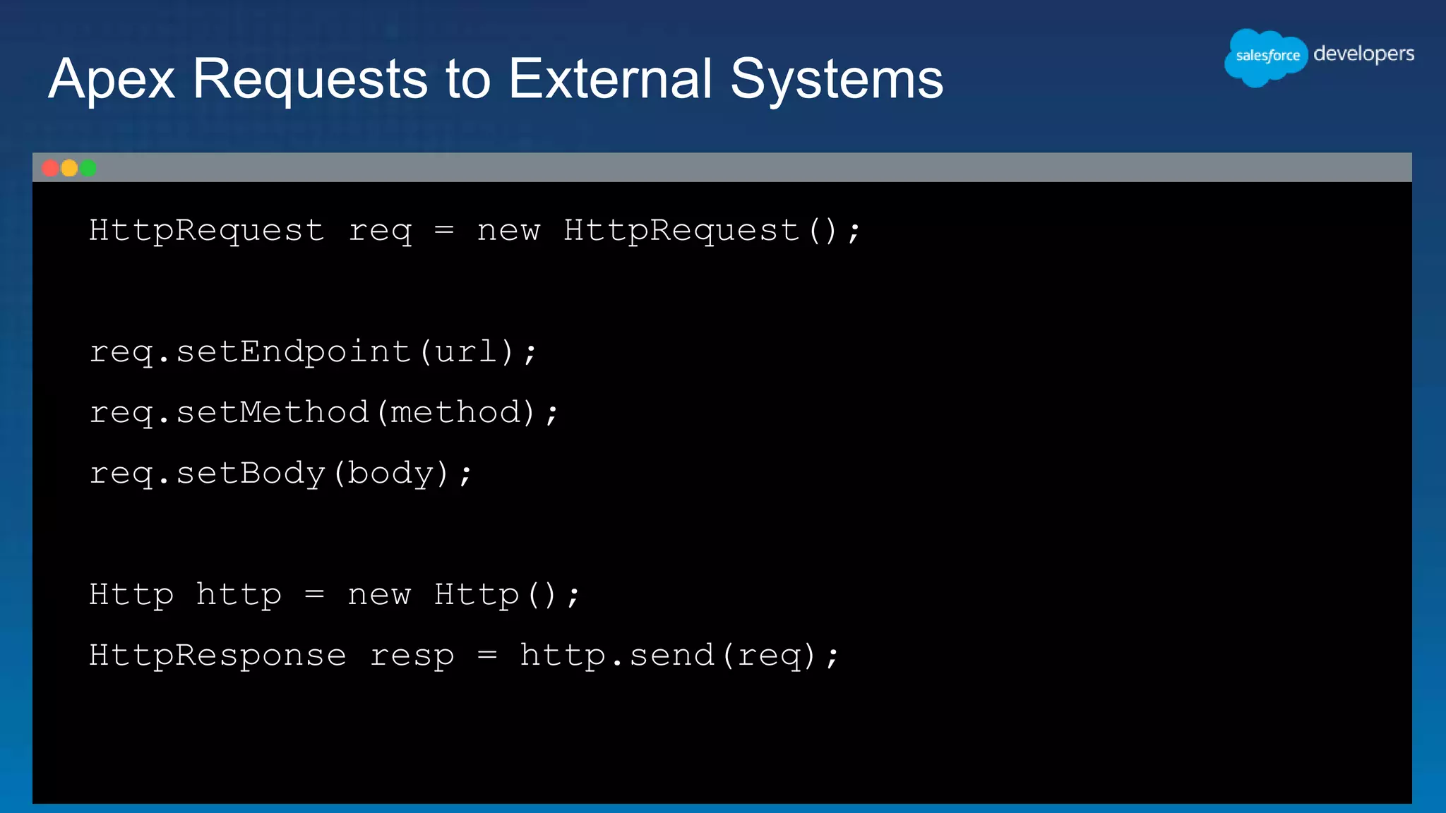 HttpRequest req = new HttpRequest();
req.setEndpoint(url);
req.setMethod(method);
req.setBody(body);
Http http = new Http();
HttpResponse resp = http.send(req);
Apex Requests to External Systems
 