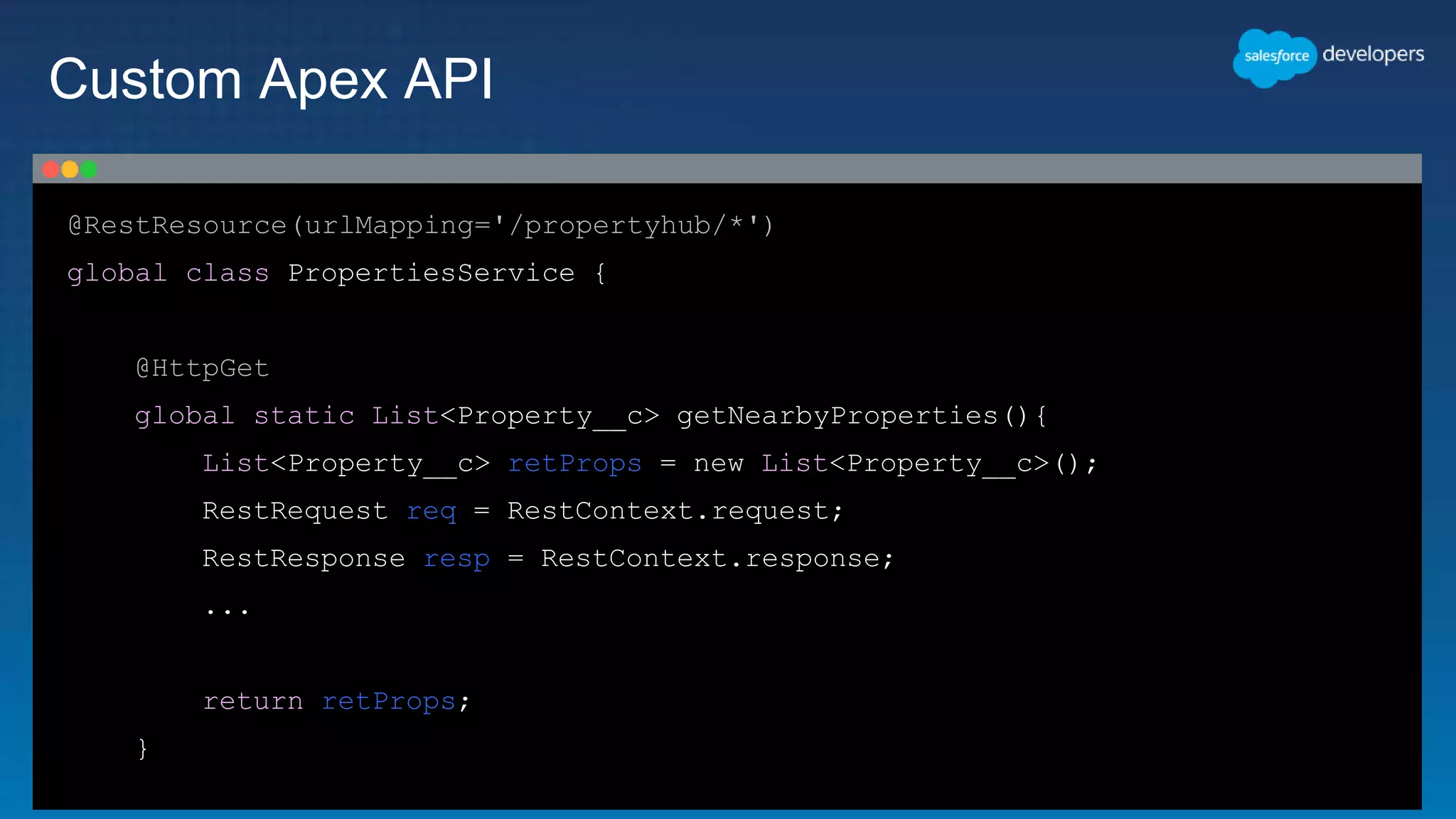 @RestResource(urlMapping='/propertyhub/*')
global class PropertiesService {
@HttpGet
global static List<Property__c> getNearbyProperties(){
List<Property__c> retProps = new List<Property__c>();
RestRequest req = RestContext.request;
RestResponse resp = RestContext.response;
...
return retProps;
}
Custom Apex API
 