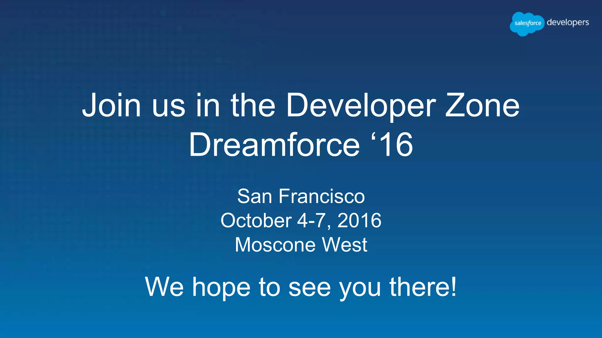 San Francisco
October 4-7, 2016
Moscone West
Join us in the Developer Zone
Dreamforce ‘16
We hope to see you there!
 
