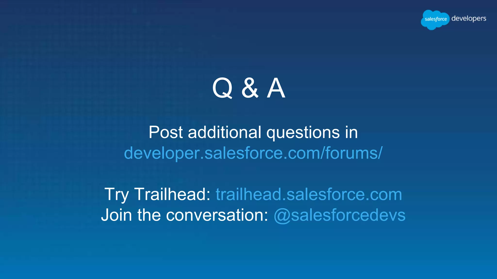 Q & A
Post additional questions in
developer.salesforce.com/forums/
Try Trailhead: trailhead.salesforce.com
Join the conversation: @salesforcedevs
 