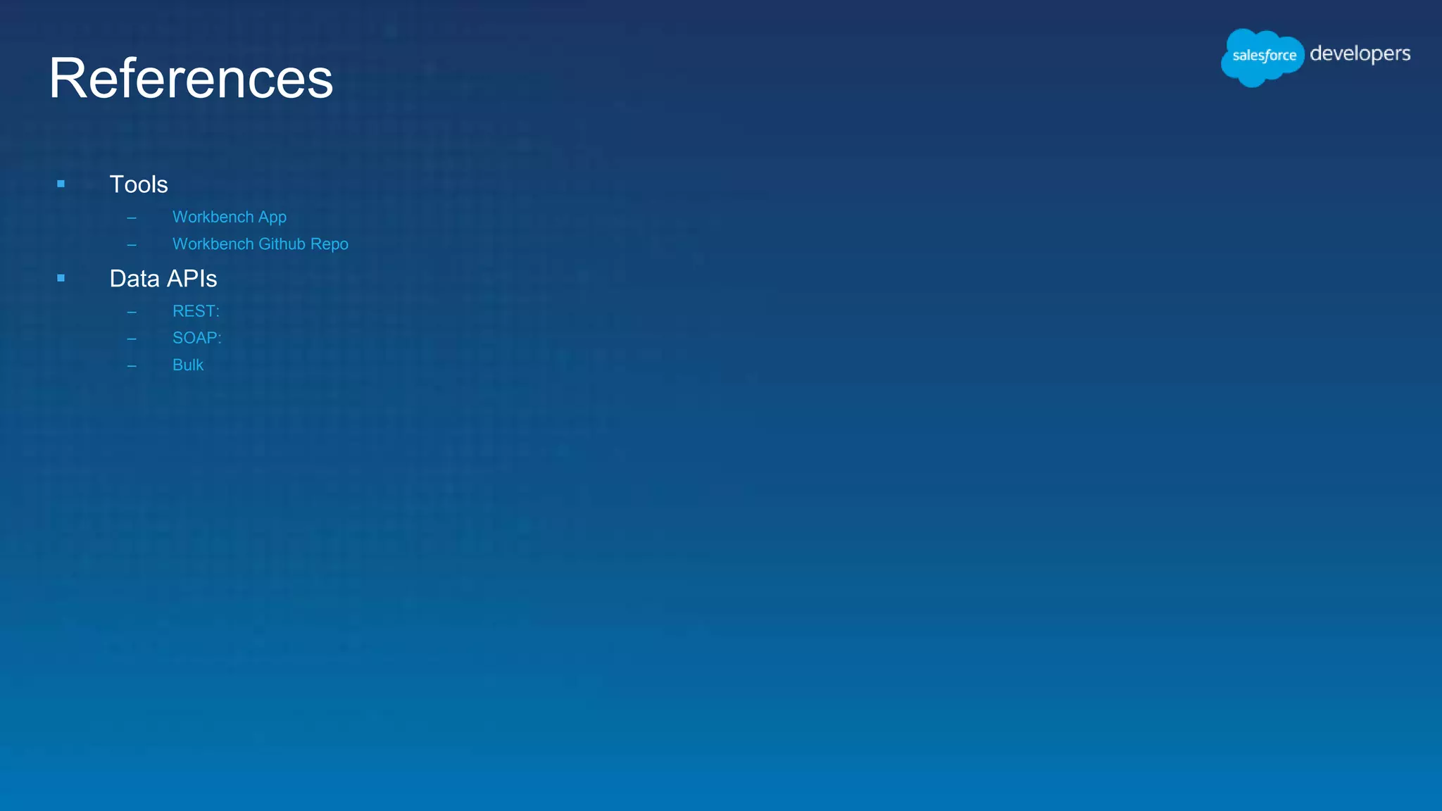 References
 Tools
– Workbench App
– Workbench Github Repo
 Data APIs
– REST:
– SOAP:
– Bulk
 