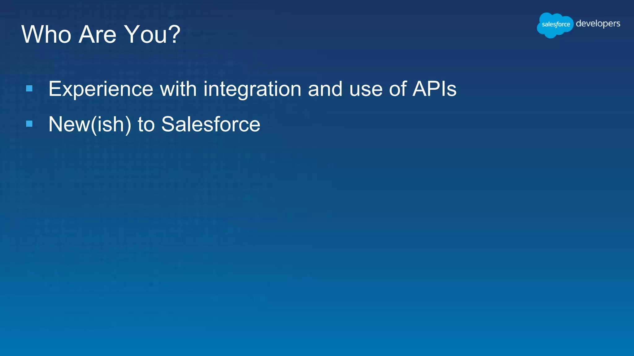 Who Are You?
 Experience with integration and use of APIs
 New(ish) to Salesforce
 