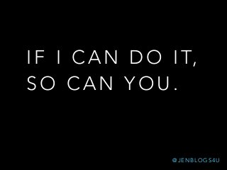 I F I C A N D O I T,
S O C A N Y O U .
@ J E N B L O G S 4 U
 
