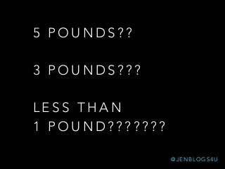 5 P O U N D S ? ?
3 P O U N D S ? ? ?
L E S S T H A N
1 P O U N D ? ? ? ? ? ? ?
@ J E N B L O G S 4 U
 