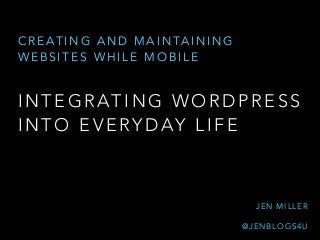 I N T E G R AT I N G W O R D P R E S S
I N T O E V E RY D AY L I F E
C R E A T I N G A N D M A I N TA I N I N G
W E B S I T E S W H I L E M O B I L E
J E N M I L L E R
@ J E N B L O G S 4 U
 