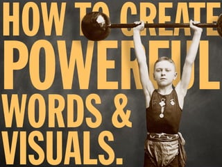 HOW TO CREATE
POWERFUL
WORDS &
VISUALS.
 