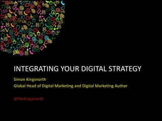 INTEGRATING YOUR DIGITAL STRATEGY
Simon Kingsnorth
Global Head of Digital Marketing and Digital Marketing Author
@thekingsnorth
 