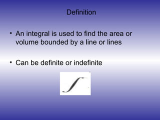 An integral is used to find the area or volume bounded by a line or lines Can be definite or indefinite Definition 
