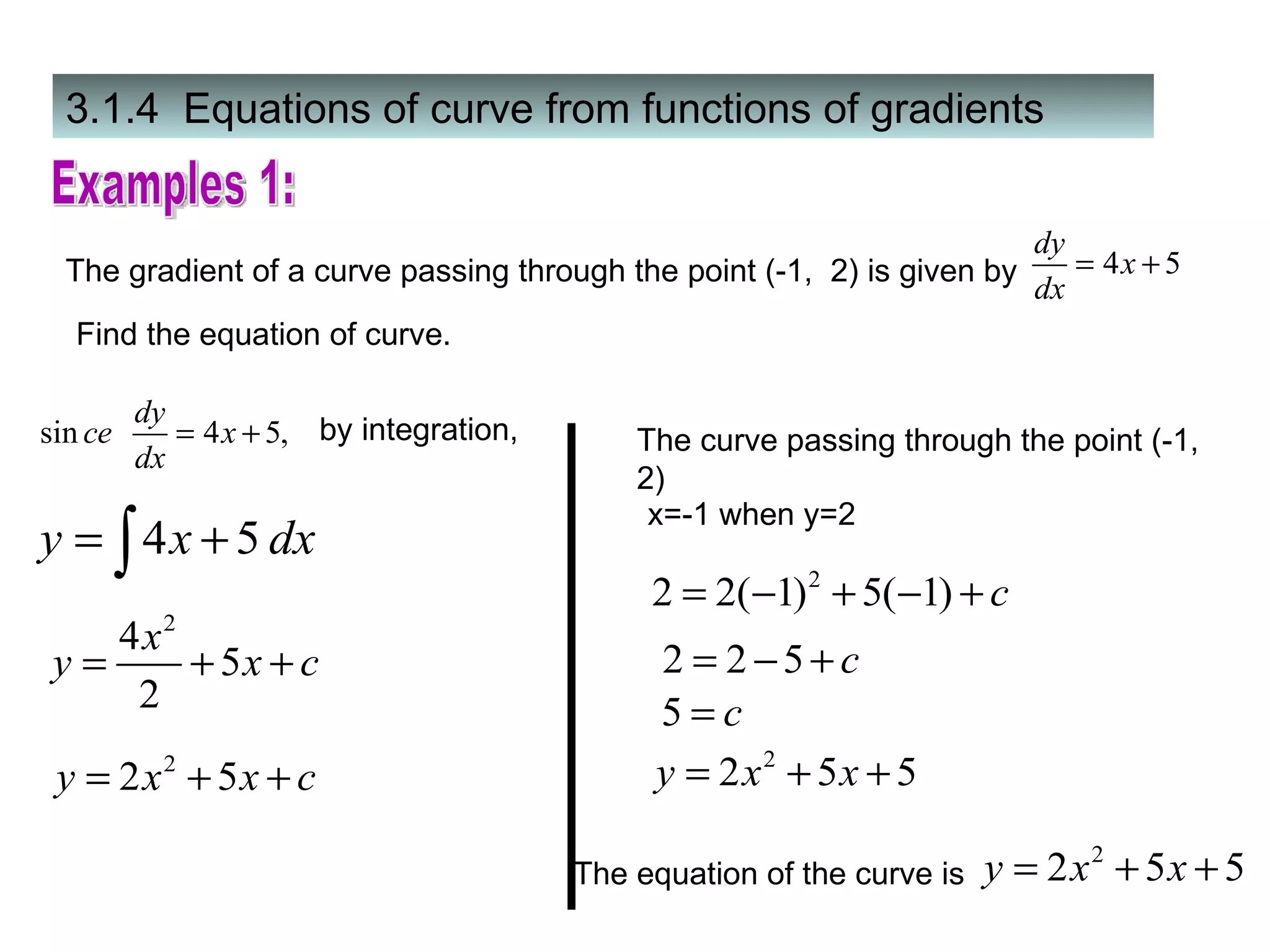 3.1.4  Equations of curve from functions of gradients Examples 1: Find the equation of curve. by integration, The curve passing through the point (-1,  2) x=-1 when y=2 The equation of the curve is  The gradient of a curve passing through the point (-1,  2) is given by  