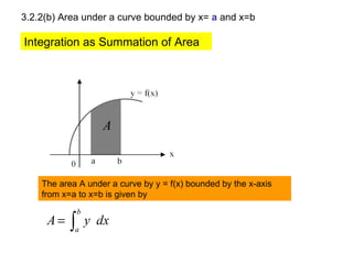 3.2.2(b) Area under a curve bounded by x=  a  and x=b The area A under a curve by y = f(x) bounded by the x-axis from x=a to x=b is given by Integration as Summation of Area 