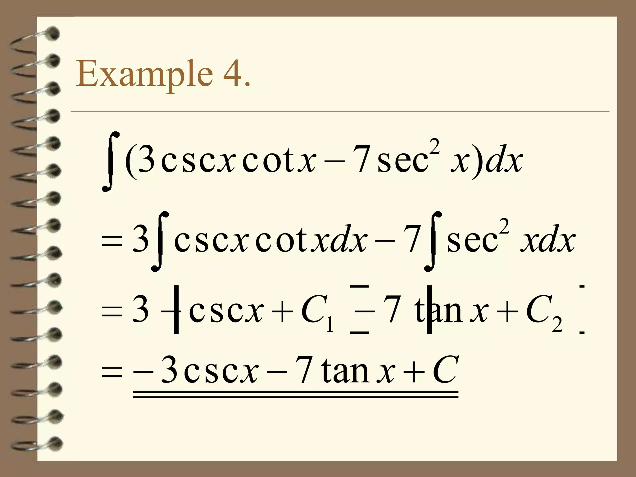Example 4.
2

(3 csc x cot x 7 sec x)dx
2

3 csc x cot xdx 7 sec xdx
3 csc x C1

7 tan x C2

3 csc x 7 tan x C

 