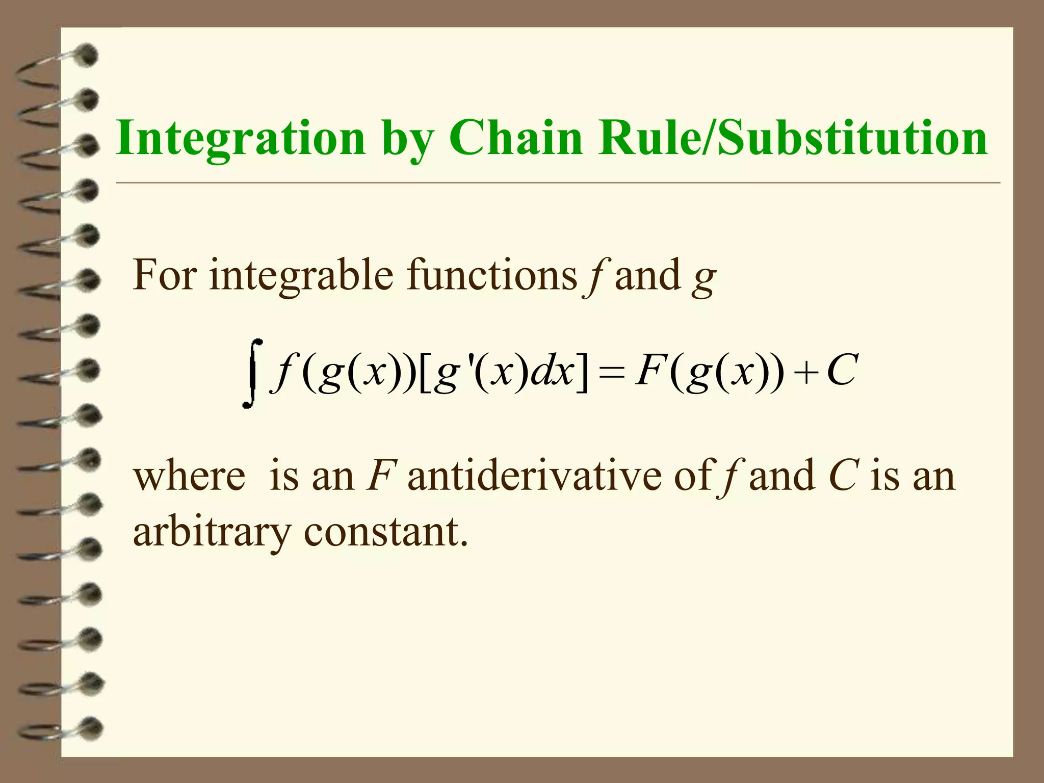 Integration by Chain Rule/Substitution
For integrable functions f and g
f ( g ( x))[ g '( x)dx] F ( g ( x)) C

where is an F antiderivative of f and C is an
arbitrary constant.

 