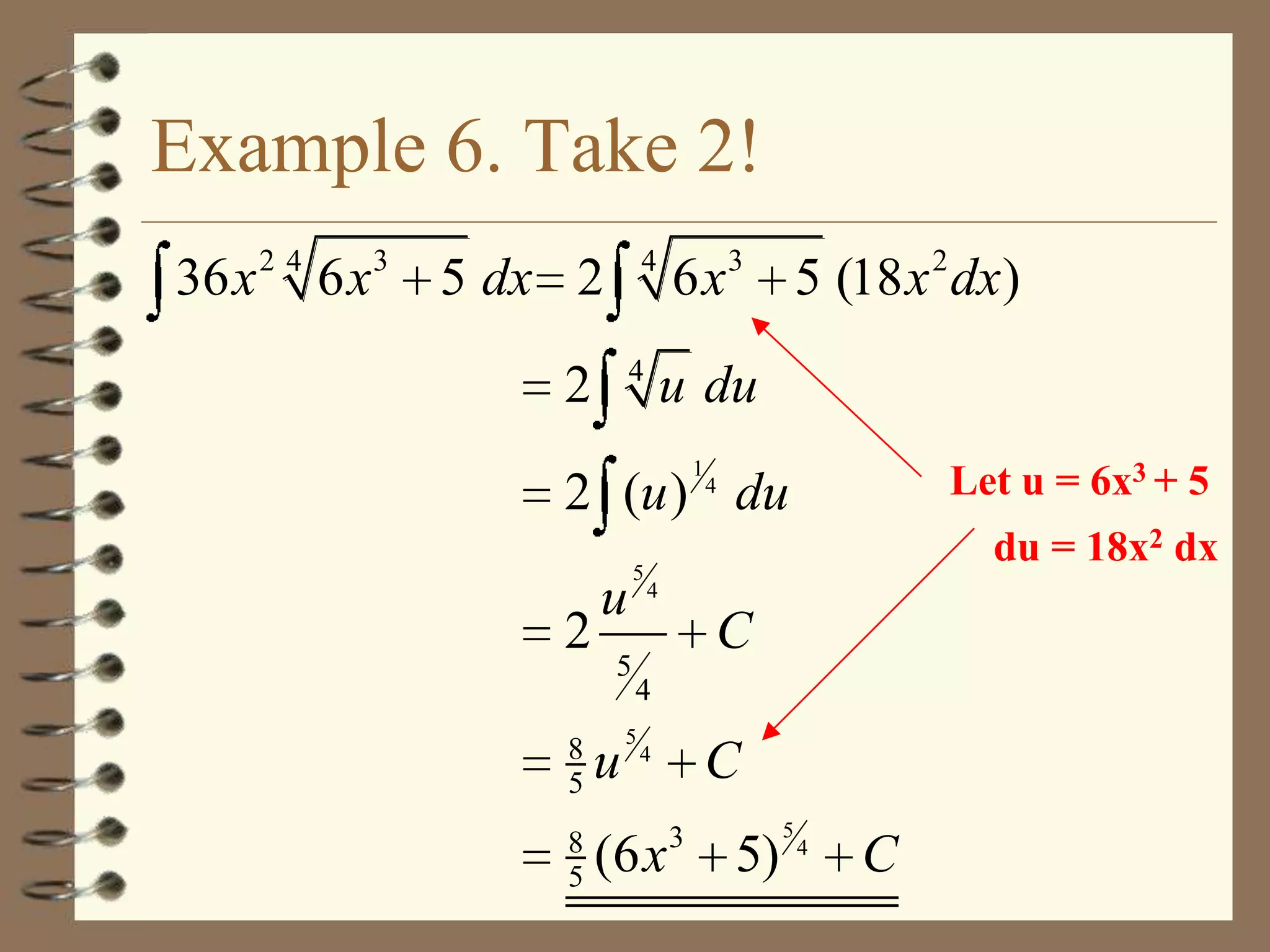 Example 6. Take 2!
36 x 2 4 6 x 3 5 dx 2

6 x 3 5 (18 x 2 dx)

4

4

2

u du
1

Let u = 6x3 + 5

2 (u ) du
2
8
5
8
5

u
5

u

5

4

du = 18x2 dx
4

C
4

5

C

4

(6 x

3

5)

5

4

C

 
