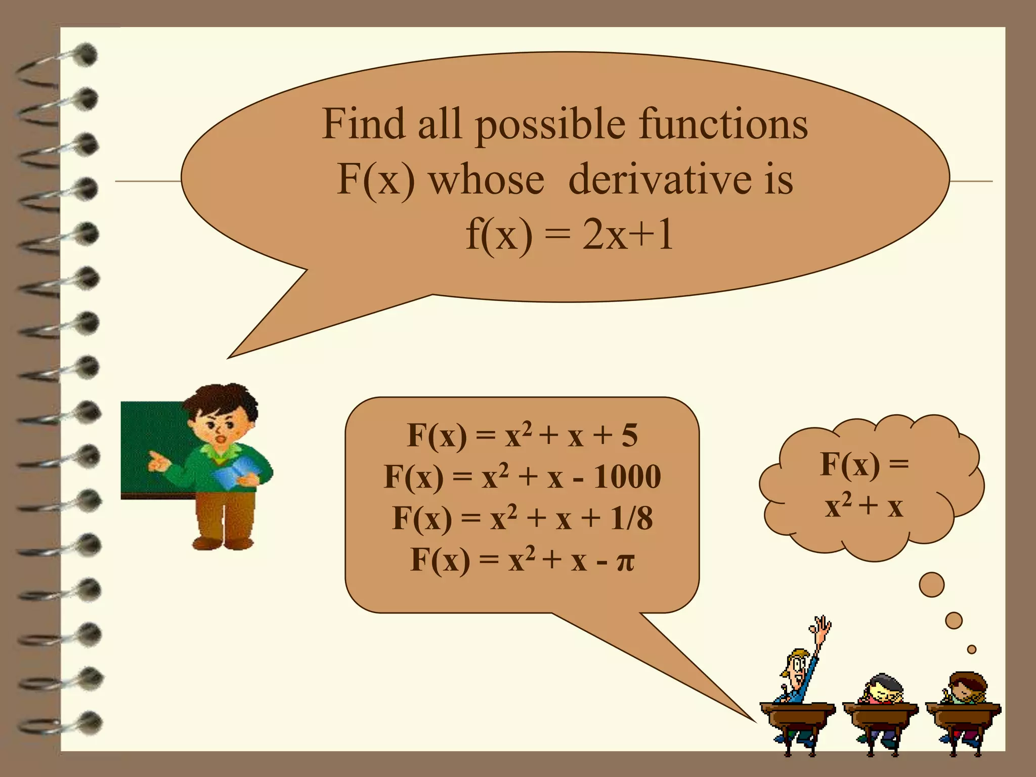 Find all possible functions
F(x) whose derivative is
f(x) = 2x+1

F(x) = x2 + x + 5
F(x) = x2 + x - 1000
F(x) = x2 + x + 1/8
F(x) = x2 + x - π

F(x) =
x2 + x

 