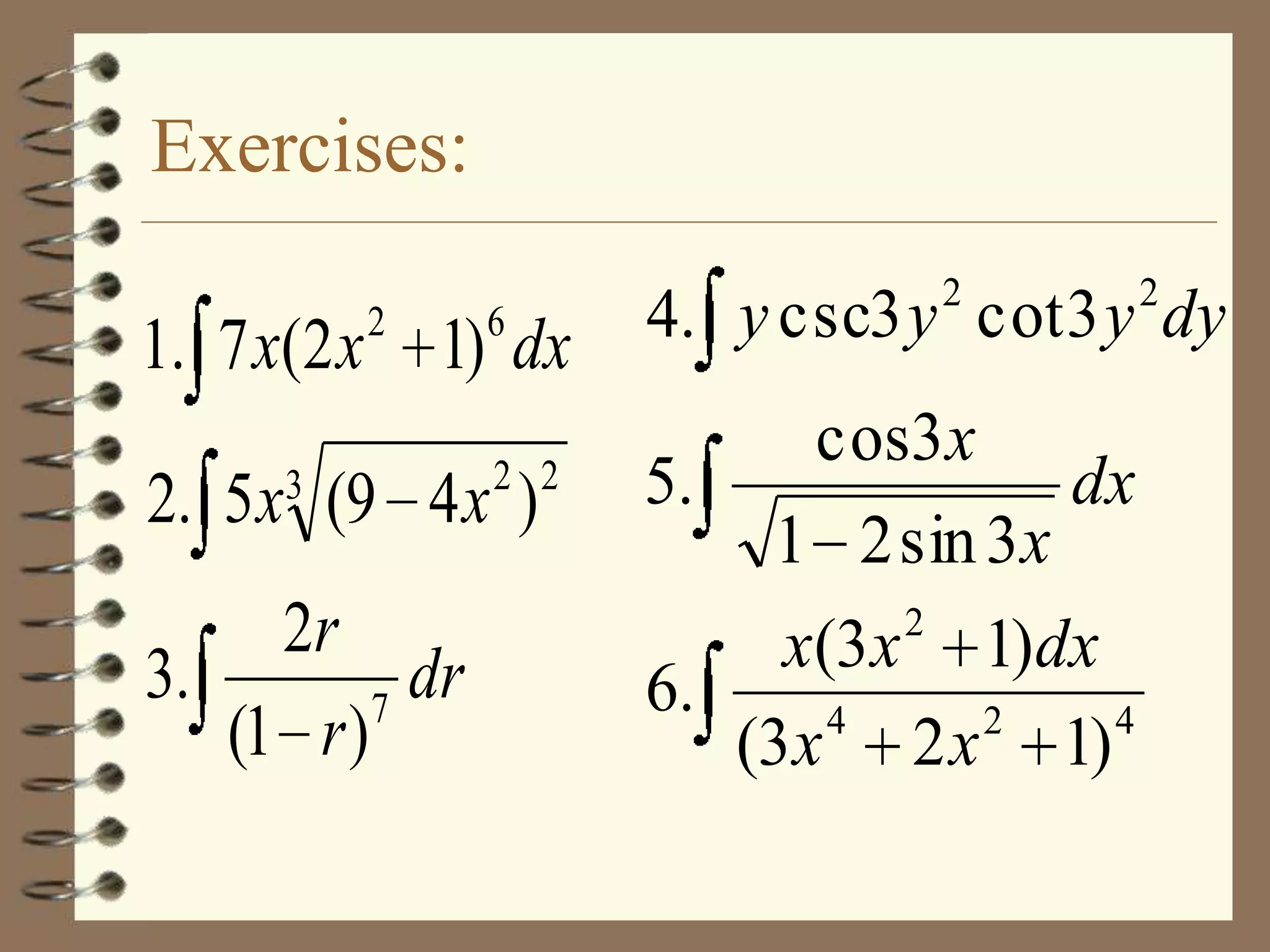 Exercises:
1. 7 x(2 x

2

6

1) dx

3

2 2

2. 5 x (9 4 x )
2r
3.
dr
7
(1 r )

2

2

4. y csc3 y cot 3 y dy
cos3x
5.
dx
1 2 sin 3x
2
x(3x 1)dx
6.
4
2
4
(3x 2 x 1)

 