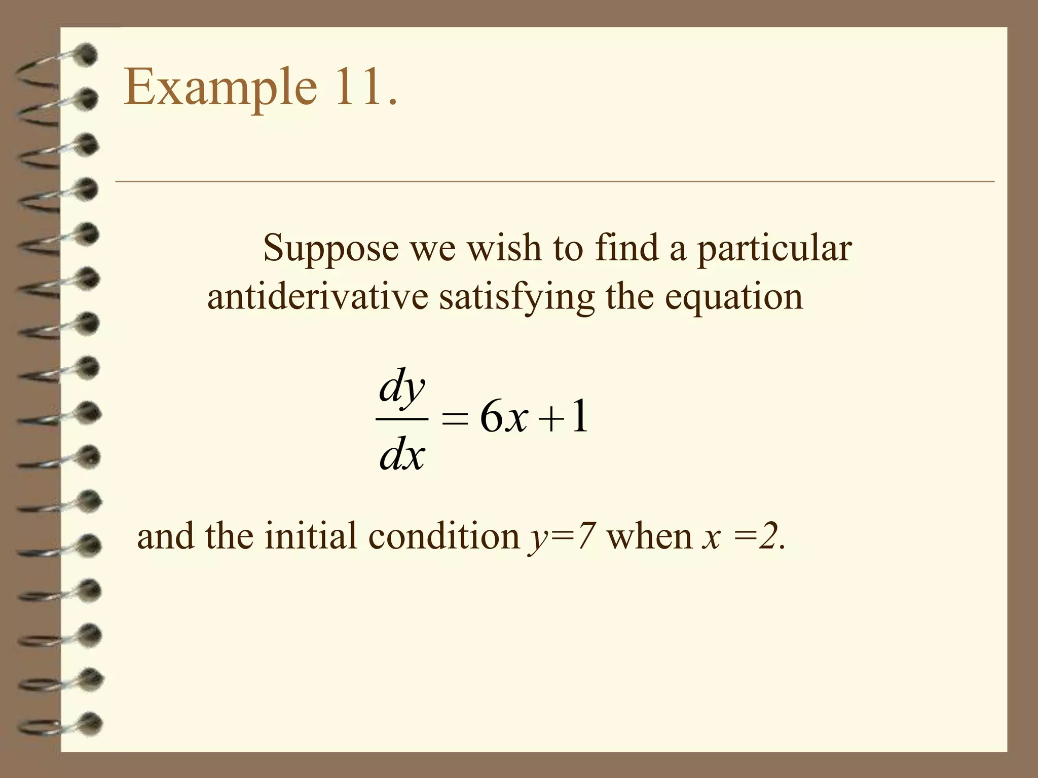 Example 11.
Suppose we wish to find a particular
antiderivative satisfying the equation

dy
dx

6x 1

and the initial condition y=7 when x =2.

 