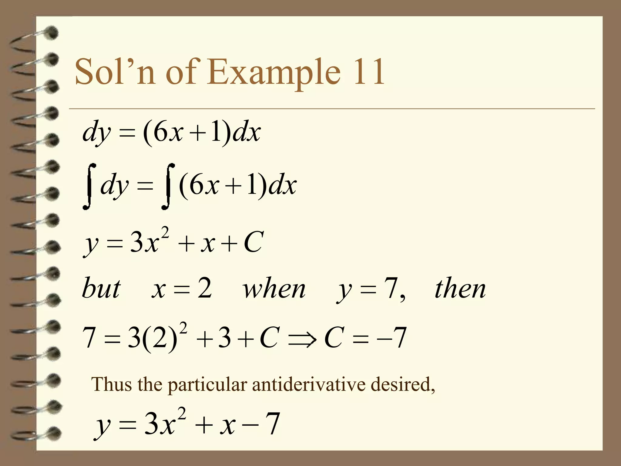 Sol’n of Example 11
dy

(6 x 1)dx

dy

(6 x 1)dx
2

y 3x
but x

x C
2 when

7 3(2)

2

3 C

y
C

7, then
7

Thus the particular antiderivative desired,

y

3x

2

x 7

 