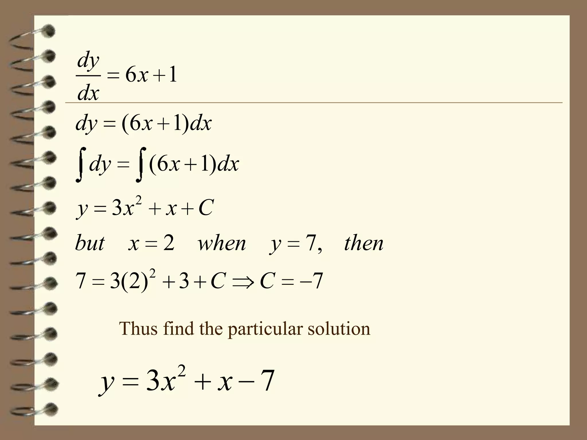 dy
6x 1
dx
dy (6 x 1)dx
dy

(6 x 1)dx

y 3x 2 x C
but x 2 when
7 3(2) 2 3 C

y
C

7, then
7

Thus find the particular solution

y

3x

2

x 7

 