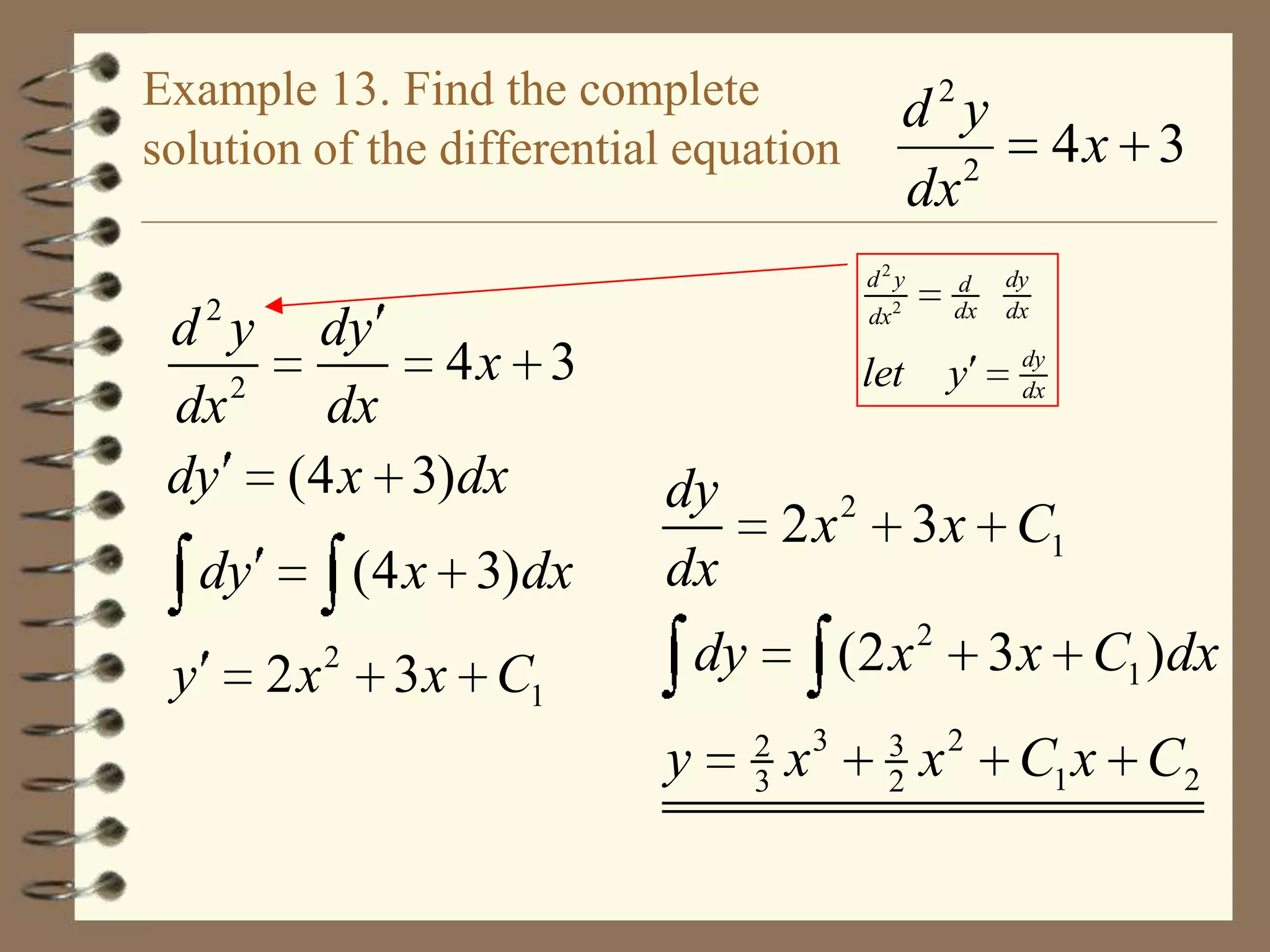 Example 13. Find the complete
solution of the differential equation

d2y
2
dx
d2y
dx 2

let

2

d y dy
4x 3
2
dx
dx
dy (4 x 3)dx
dy
y

(4 x 3)dx
2x

2

dy
dx

y

y

dy
dx
dy
dx

2 x 2 3 x C1

dy

3 x C1

d
dx

4x 3

(2 x
2
3

x3

3
2

2

3 x C1 )dx

x 2 C1 x C2

 