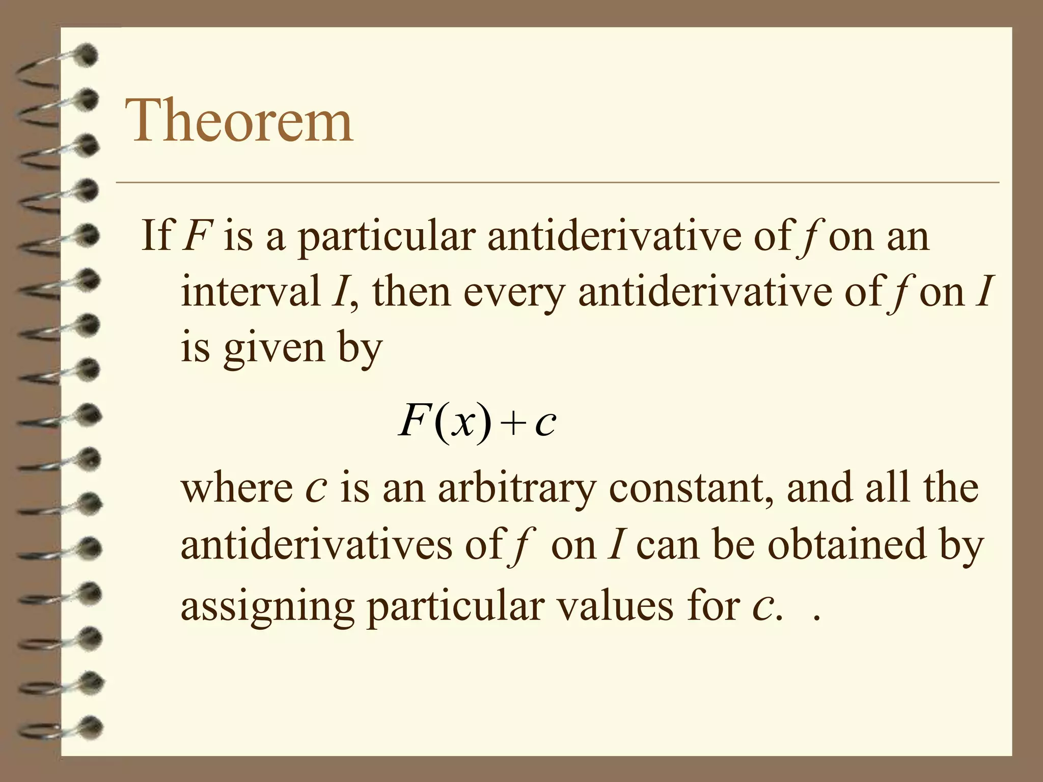 Theorem
If F is a particular antiderivative of f on an
interval I, then every antiderivative of f on I
is given by

F ( x) c
where c is an arbitrary constant, and all the
antiderivatives of f on I can be obtained by
assigning particular values for c. .

 