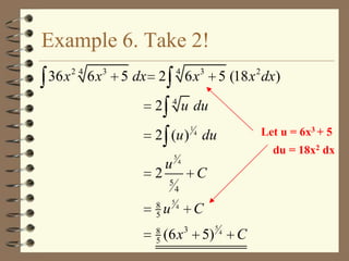 Example 6. Take 2!
36 x 2 4 6 x 3 5 dx 2

6 x 3 5 (18 x 2 dx)

4

4

2

u du
1

Let u = 6x3 + 5

2 (u ) du
2
8
5
8
5

u
5

u

5

4

du = 18x2 dx
4

C
4

5

C

4

(6 x

3

5)

5

4

C

 