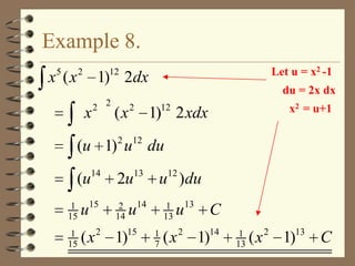 Example 8.
5

2

x (x

Let u = x2 -1

12

1) 2dx

du = 2x dx

x

2 2

(x
2

2

x2 = u+1

12

1) 2 xdx

12

(u 1) u du
(u

14

2u

13

1
15

u15

1
15

( x 2 1)15

2
14

12

u )du

u14

1
13
1
7

u13 C

( x 2 1)14

1
13

( x 2 1)13 C

 