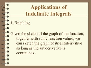 Applications of
Indefinite Integrals
1. Graphing
Given the sketch of the graph of the function,
together with some function values, we
can sketch the graph of its antiderivative
as long as the antiderivative is
continuous.

 