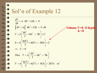 Sol’n of Example 12
dV
dh

4h 2 12h
4h 2 12h

dV
V

4h3
3

0

4(03 )
6(02 )
3
C

6h 2

9 dh
9h

Volume V=0 if depth
h =0

C
9(0)

C

0

Thus V
V

9

4h3
3

4(33 )
6(32 )
3

6h 2
9(3)

9h
207

m3

 