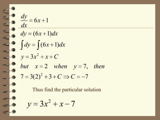 dy
6x 1
dx
dy (6 x 1)dx
dy

(6 x 1)dx

y 3x 2 x C
but x 2 when
7 3(2) 2 3 C

y
C

7, then
7

Thus find the particular solution

y

3x

2

x 7

 