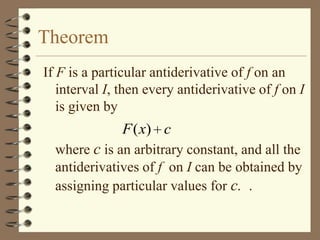 Theorem
If F is a particular antiderivative of f on an
interval I, then every antiderivative of f on I
is given by

F ( x) c
where c is an arbitrary constant, and all the
antiderivatives of f on I can be obtained by
assigning particular values for c. .

 