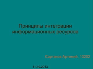 Принципы интеграции
информационных ресурсов

Сартаков Артемий, 13202
11.10.2013

 