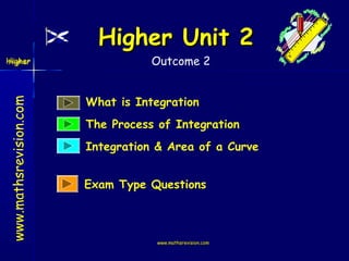 Higher Unit 2
www.mathsrevision.com

Higher
Higher

Outcome 2

What is Integration
The Process of Integration
Integration & Area of a Curve
Exam Type Questions

www.mathsrevision.com

 