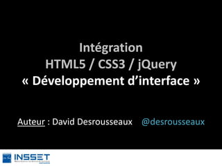 Intégration
HTML5 / CSS3 / jQuery
« Développement d’interface »
Auteur : David Desrousseaux @desrousseaux

 