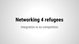integration is no competition
Networking 4 refugees
 