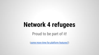 Proud to be part of it!
(some more time for platform features?)
Network 4 refugees
 