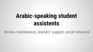 Review, maintenance, learners’ support, social networks
Arabic-speaking student
assistents
 